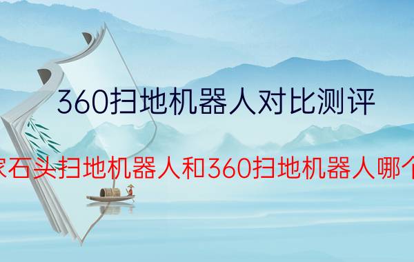 360扫地机器人对比测评 米家石头扫地机器人和360扫地机器人哪个好？